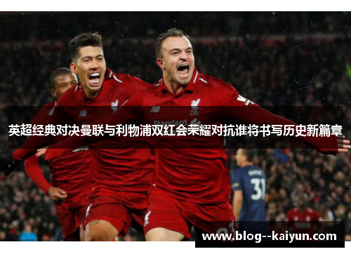 英超经典对决曼联与利物浦双红会荣耀对抗谁将书写历史新篇章