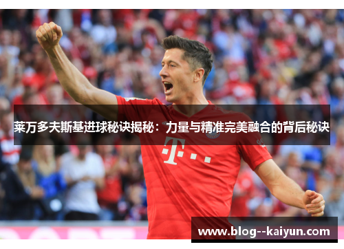 莱万多夫斯基进球秘诀揭秘:力量与精准完美融合的背后秘诀 莱万多夫斯基进球秘诀揭秘:力量与精准完美融合的背后秘诀