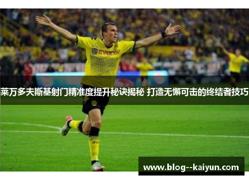 莱万多夫斯基射门精准度提升秘诀揭秘 打造无懈可击的终结者技巧
