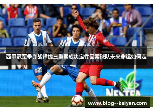 西甲冠军争夺战锋线三重奏成决定性因素球队未来命运如何走