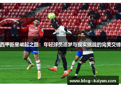 西甲新星崛起之路：年轻球员追梦与现实挑战的完美交锋
