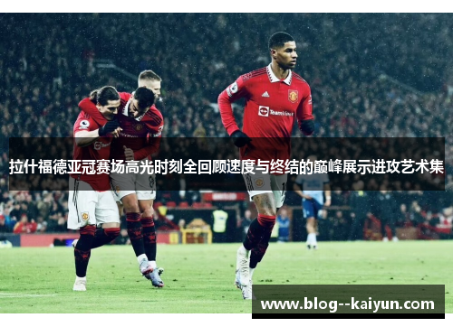 拉什福德亚冠赛场高光时刻全回顾速度与终结的巅峰展示进攻艺术集