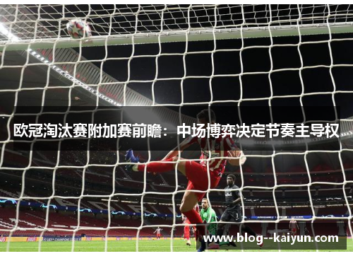 欧冠淘汰赛附加赛前瞻：中场博弈决定节奏主导权