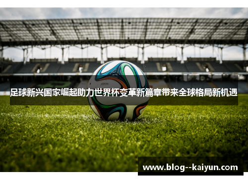 足球新兴国家崛起助力世界杯变革新篇章带来全球格局新机遇
