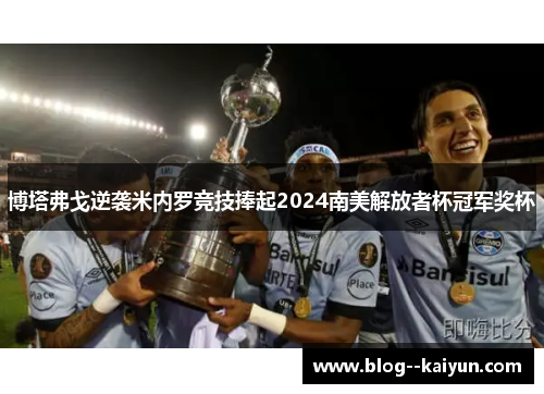 博塔弗戈逆袭米内罗竞技捧起2024南美解放者杯冠军奖杯
