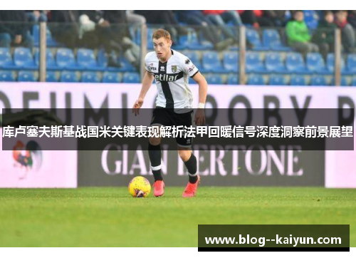 库卢塞夫斯基战国米关键表现解析法甲回暖信号深度洞察前景展望
