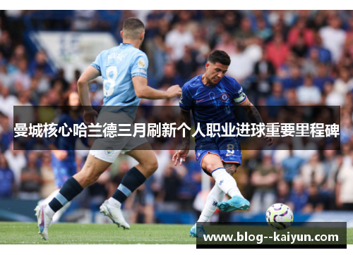 曼城核心哈兰德三月刷新个人职业进球重要里程碑