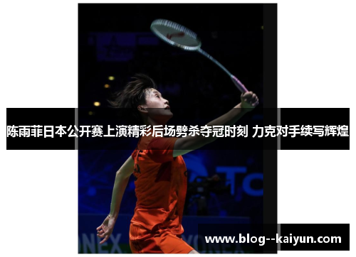 陈雨菲日本公开赛上演精彩后场劈杀夺冠时刻 力克对手续写辉煌