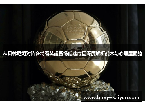 从贝林厄姆对阵多特看英超赛场低迷成因深度解析战术与心理层面的