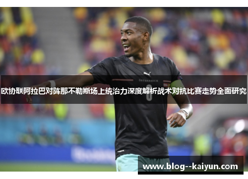 欧协联阿拉巴对阵那不勒斯场上统治力深度解析战术对抗比赛走势全面研究