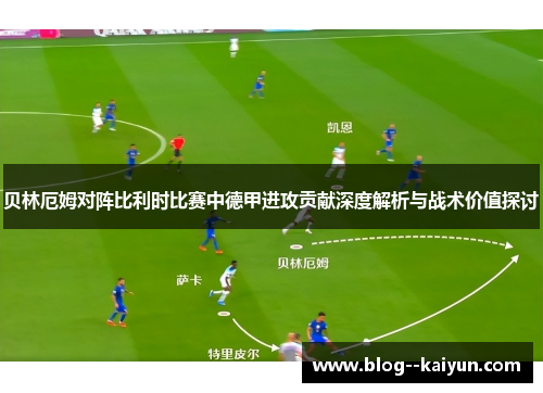 贝林厄姆对阵比利时比赛中德甲进攻贡献深度解析与战术价值探讨