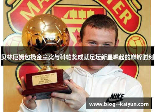 贝林厄姆包揽金童奖与科帕奖成就足坛新星崛起的巅峰时刻