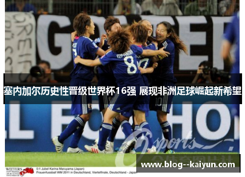 塞内加尔历史性晋级世界杯16强 展现非洲足球崛起新希望 塞内加尔历史性晋级世界杯16强 展现非洲足球崛起新希望