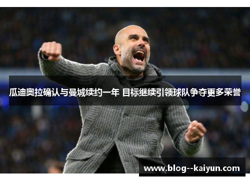 瓜迪奥拉确认与曼城续约一年 目标继续引领球队争夺更多荣誉 瓜迪奥拉确认与曼城续约一年 目标继续引领球队争夺更多荣誉