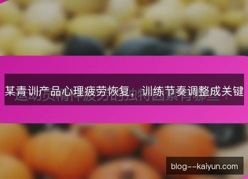 某青训产品心理疲劳恢复,训练节奏调整成关键 某青训产品心理疲劳恢复,训练节奏调整成关键